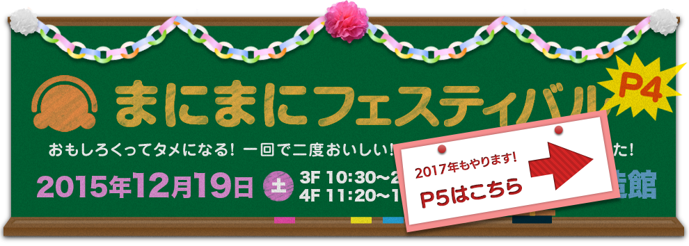 まにフェスP4 おもしろくってタメになる！　一回で二度おいしい！　そんな大阪らしいイベントやります！ 2014年12月19日（土）11:20〜19:00（3Fは10:30〜20:00）大阪産業創造館