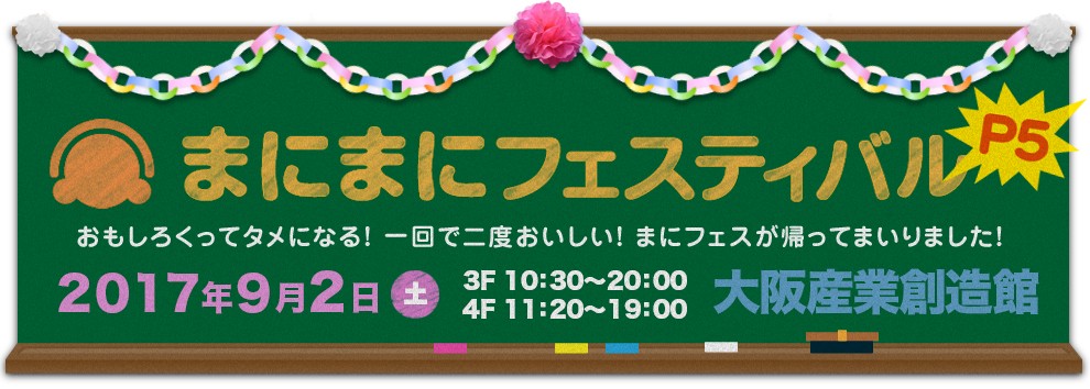 まにフェスP5 おもしろくってタメになる！　一回で二度おいしい！　そんな大阪らしいイベントやります！ 2017年9月2日（土）11:20〜19:00（3Fは10:30〜20:00）大阪産業創造館