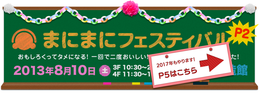 まにまにフェスティバルP2 おもしろくってタメになる！　一回で二度おいしい！　そんな大阪らしいお祭りやります！ 2013年8月10日（土）11:30〜19:00（3Fは10:30〜20:00）大阪産業創造館
